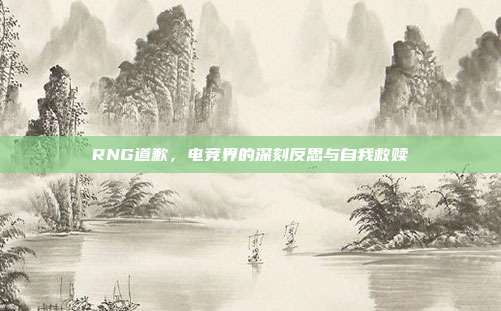 RNG道歉,电竞界的深刻反思与自我救赎
