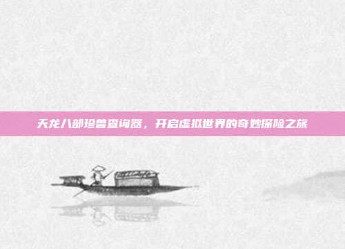 天龙八部珍兽查询器,开启虚拟世界的奇妙探险之旅
