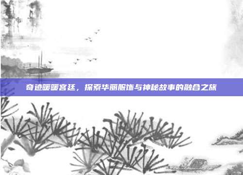 奇迹暖暖宫廷,探索华丽服饰与神秘故事的融合之旅