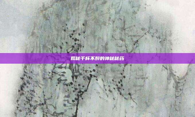 揭秘千杯不醉的神秘秘药