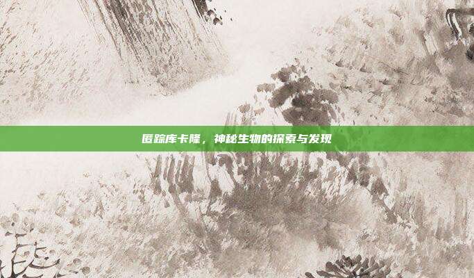 匿踪库卡隆,神秘生物的探索与发现