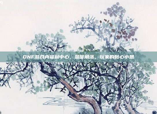 DNF游戏内福利中心,温暖角落,玩家的贴心小憩