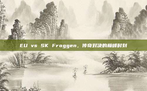EU vs SK Froggen,传奇对决的巅峰时刻