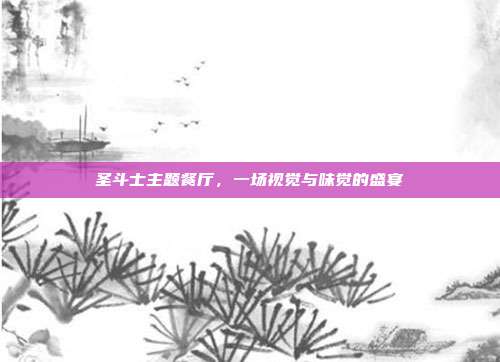 圣斗士主题餐厅,一场视觉与味觉的盛宴
