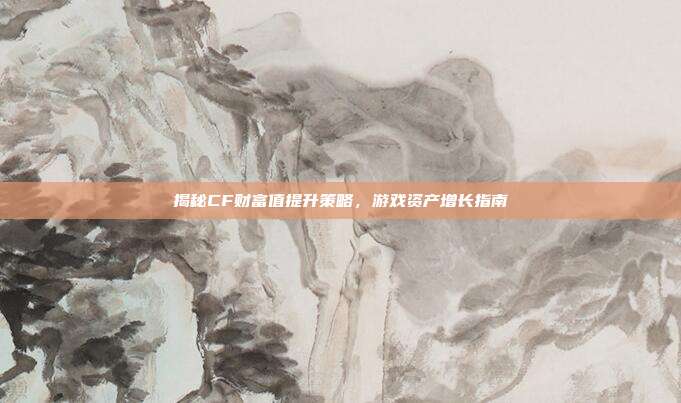 揭秘CF财富值提升策略,游戏资产增长指南