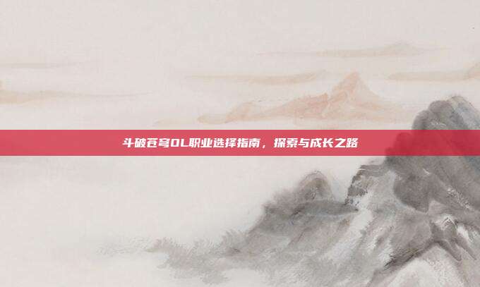 斗破苍穹OL职业选择指南,探索与成长之路