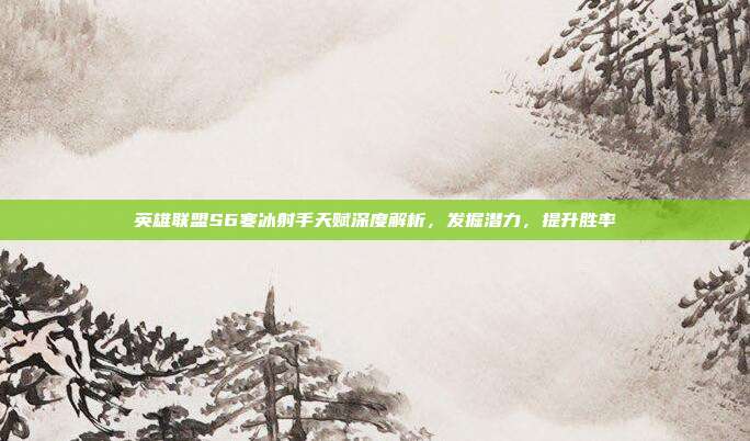 英雄联盟S6寒冰射手天赋深度解析,发掘潜力,提升胜率