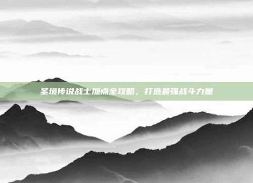 圣境传说战士加点全攻略,打造最强战斗力量