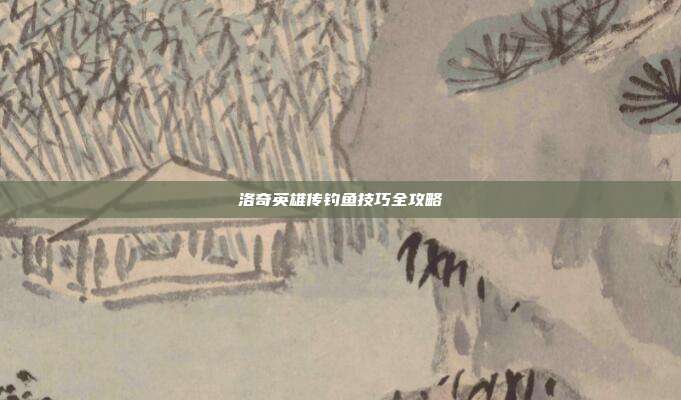 洛奇英雄传钓鱼技巧全攻略