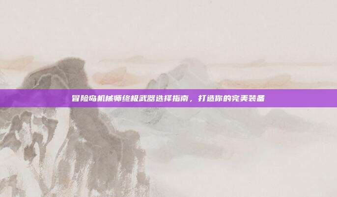 冒险岛机械师终极武器选择指南,打造你的完美装备