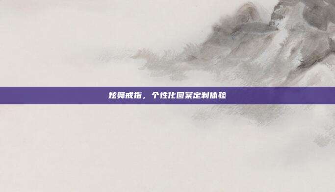 炫舞戒指,个性化图案定制体验