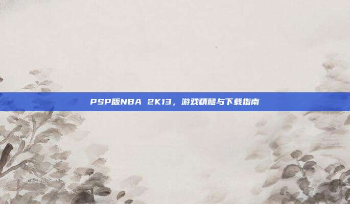 PSP版NBA 2K13,游戏精髓与下载指南
