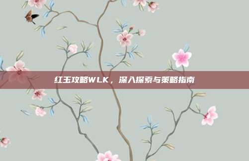 红玉攻略WLK,深入探索与策略指南