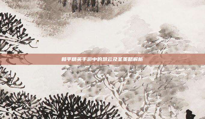 和平精英手游中的慧云及圣策略解析