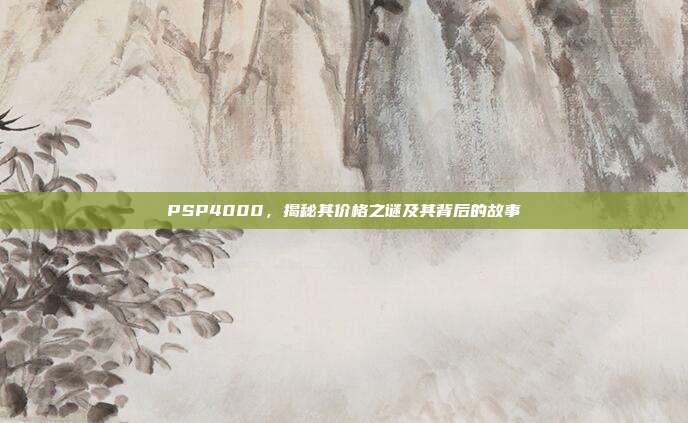 PSP4000,揭秘其价格之谜及其背后的故事