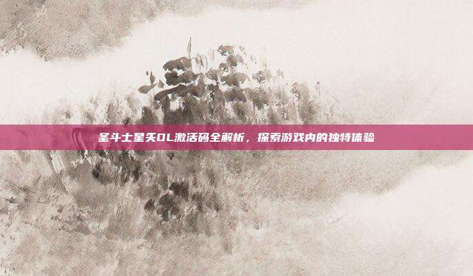 圣斗士星矢OL激活码全解析,探索游戏内的独特体验