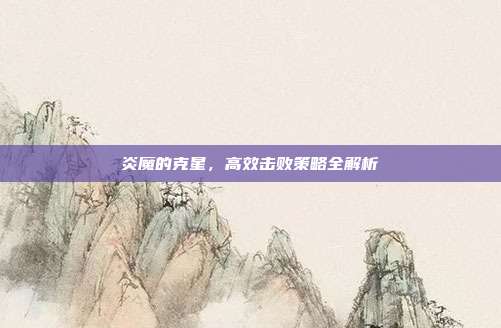 炎魔的克星,高效击败策略全解析