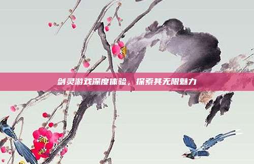 剑灵游戏深度体验,探索其无限魅力