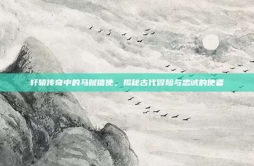 轩辕传奇中的马贼信使,揭秘古代冒险与忠诚的使者