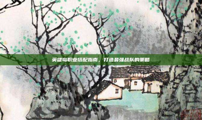 英雄岛职业搭配指南,打造最强战队的策略