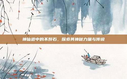 神仙道中的不醉石,探索其神秘力量与传说
