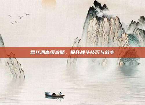 盘丝洞高级攻略,提升战斗技巧与效率