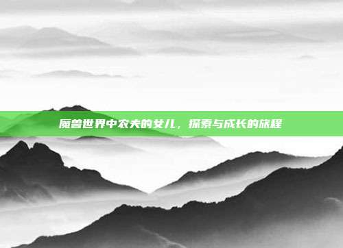 魔兽世界中农夫的女儿,探索与成长的旅程