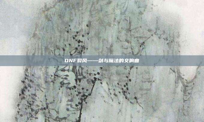 DNF裂风——剑与魔法的交响曲