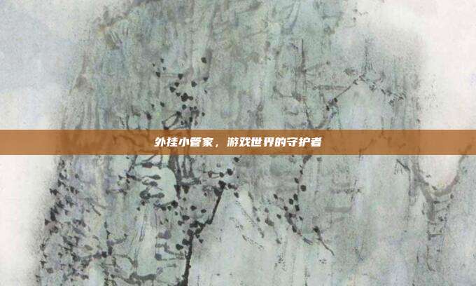 外挂小管家,游戏世界的守护者