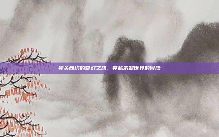 神关纱织的奇幻之旅,穿越未知世界的冒险