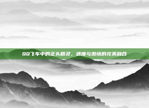 QQ飞车中的正头精灵,速度与激情的完美融合