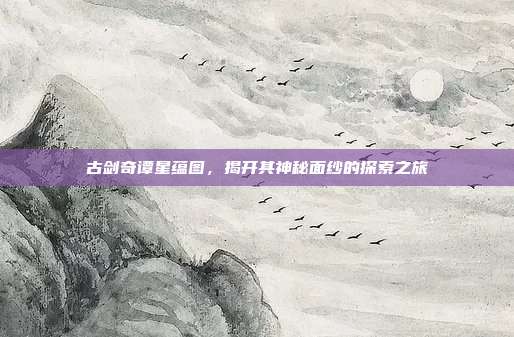 古剑奇谭星蕴图,揭开其神秘面纱的探索之旅