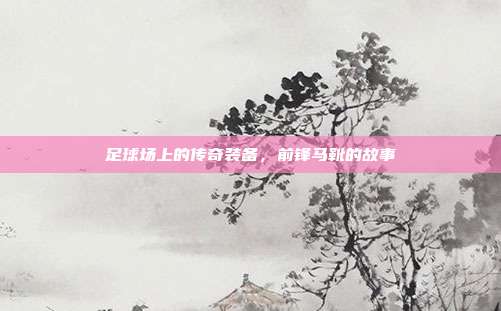 足球场上的传奇装备,前锋马靴的故事