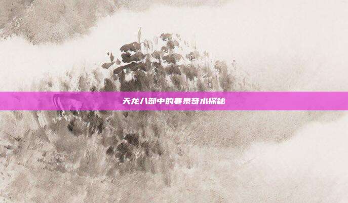 天龙八部中的寒泉奇水探秘