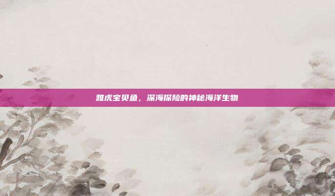 雅虎宝贝鱼,深海探险的神秘海洋生物