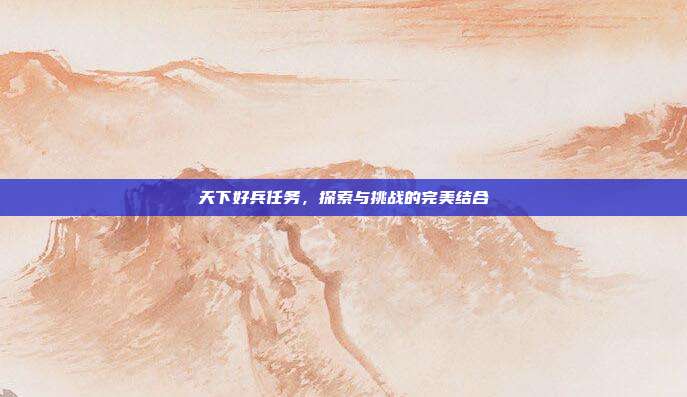 天下好兵任务,探索与挑战的完美结合
