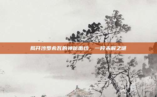 揭开沙罗希瓦的神秘面纱,一段未解之谜