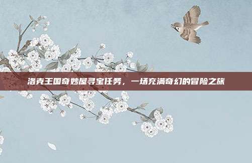 洛克王国奇妙屋寻宝任务,一场充满奇幻的冒险之旅