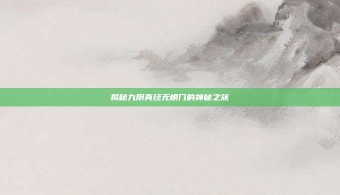 揭秘九阴真经无根门的神秘之旅
