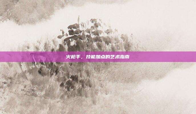 火枪手,技能加点的艺术指南