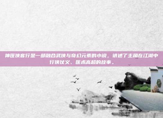 神医侠客行是一部融合武侠与奇幻元素的小说,讲述了主角在江湖中行侠仗义、医术高超的故事。