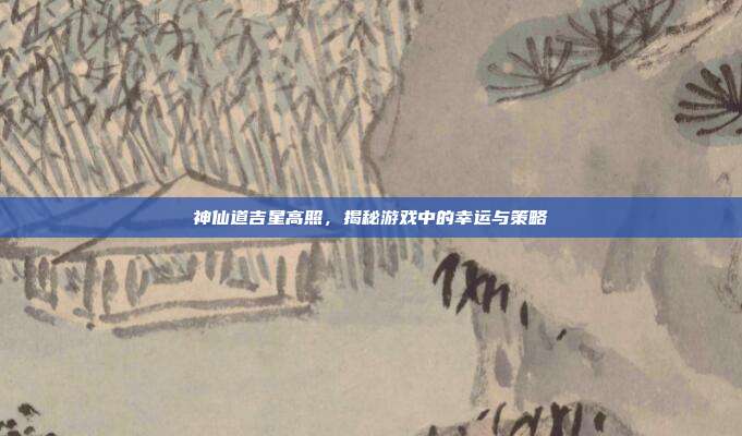 神仙道吉星高照,揭秘游戏中的幸运与策略