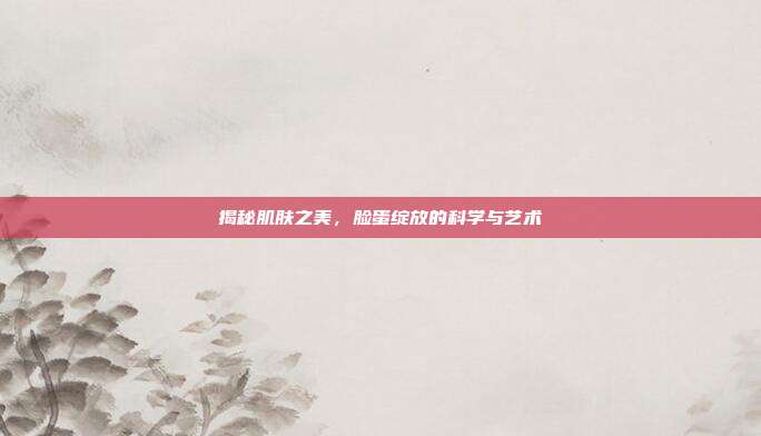 揭秘肌肤之美,脸蛋绽放的科学与艺术