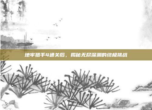 地牢猎手4通关后,揭秘无尽深渊的终极挑战