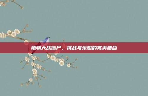 植物大战僵尸,挑战与乐趣的完美结合
