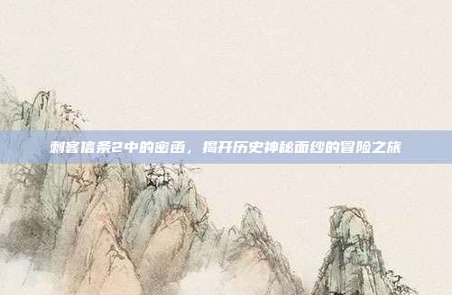 刺客信条2中的密函,揭开历史神秘面纱的冒险之旅