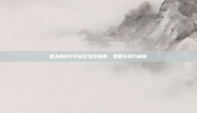 虐杀原形2平民区生存指南,策略与技巧解析
