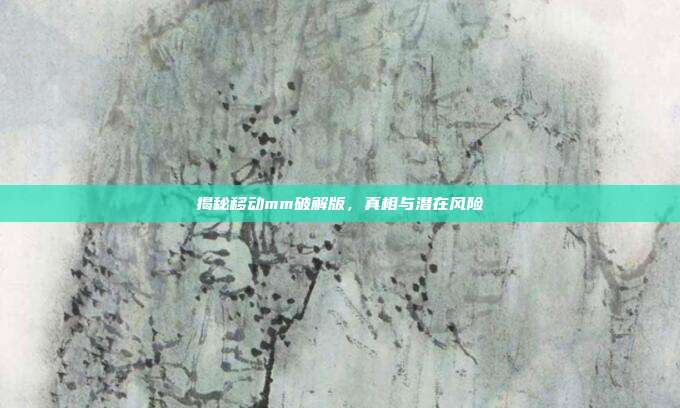 揭秘移动mm破解版,真相与潜在风险