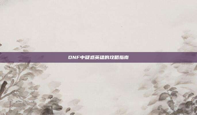 DNF中疑惑英雄的攻略指南
