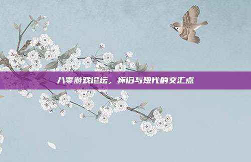 八零游戏论坛,怀旧与现代的交汇点